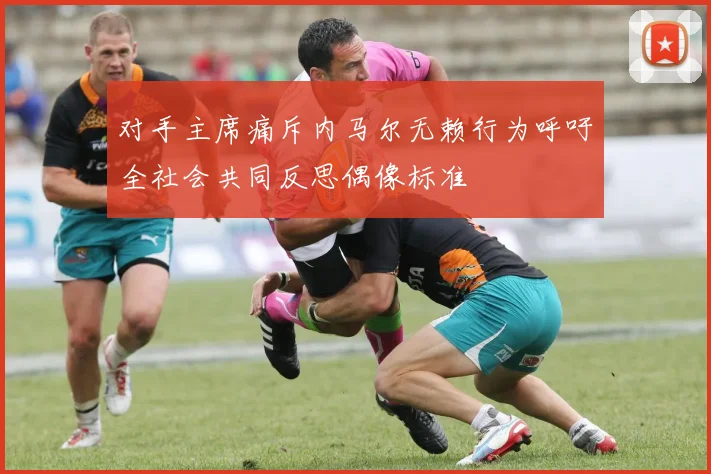 对手主席痛斥内马尔无赖行为呼吁全社会共同反思偶像标准