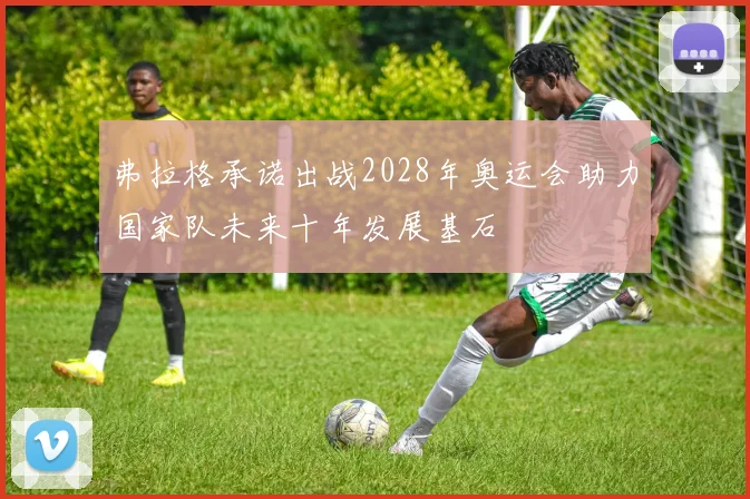 弗拉格承诺出战2028年奥运会助力国家队未来十年发展基石