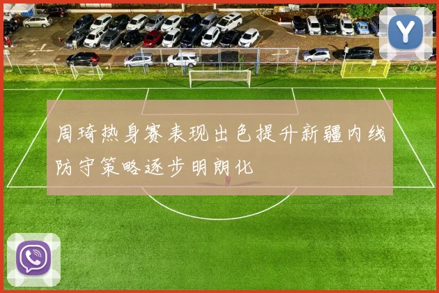 周琦热身赛表现出色提升新疆内线防守策略逐步明朗化